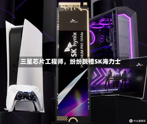 三星芯片工程师	，纷纷跳槽SK海力士-第2张图片