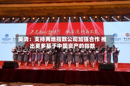吴清：支持两地指数公司加强合作 推出更多基于中国资产的指数-第2张图片