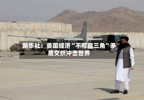 新华社：美国经济“不可能三角”矛盾交织冲击世界