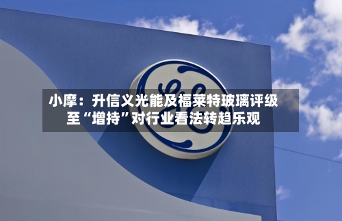 小摩：升信义光能及福莱特玻璃评级至“增持	”对行业看法转趋乐观-第2张图片