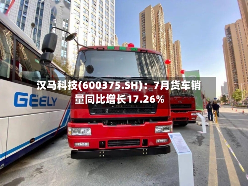 汉马科技(600375.SH):7月货车销量同比增长17.26%-第2张图片