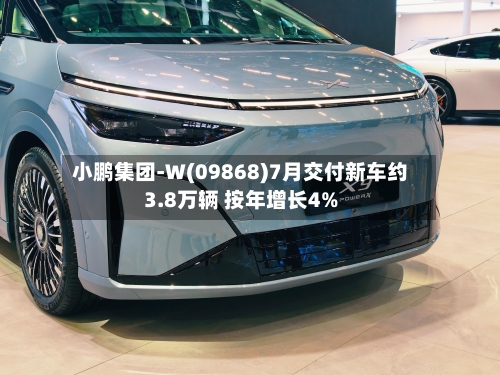 小鹏集团-W(09868)7月交付新车约3.8万辆 按年增长4%