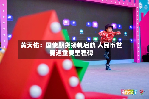 黄天佑：国债期货扬帆启航 人民币世界化迎重要里程碑-第2张图片