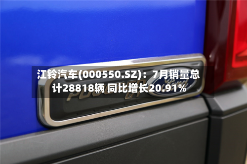 江铃汽车(000550.SZ)：7月销量总计28818辆 同比增长20.91%