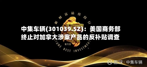 中集车辆(301039.SZ)：美国商务部终止对加拿大涉案产品的反补贴调查