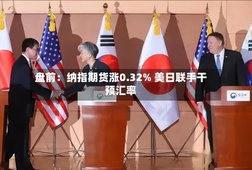 盘前：纳指期货涨0.32% 美日联手干预汇率