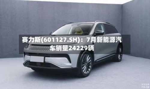 赛力斯(601127.SH)：7月新能源汽车销量24229辆