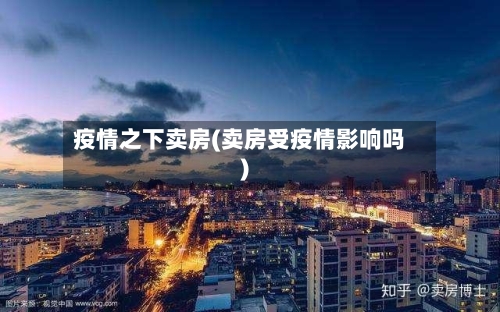 疫情之下卖房(卖房受疫情影响吗)