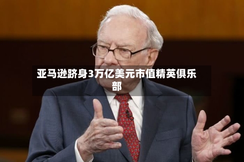 亚马逊跻身3万亿美元市值精英俱乐部