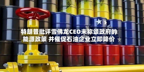 特朗普批评雪佛龙CEO未称颂政府的能源政策 并催促石油企业立即降价