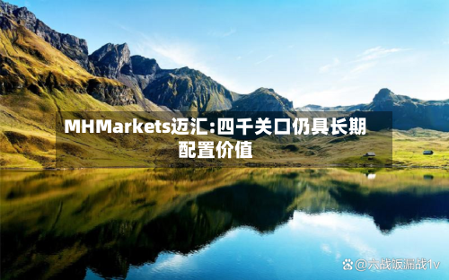 MHMarkets迈汇:四千关口仍具长期配置价值