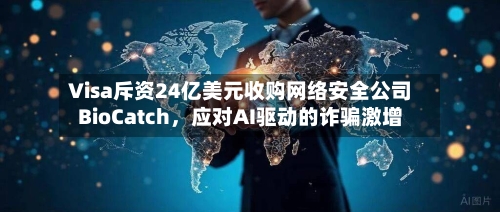 Visa斥资24亿美元收购网络安全公司BioCatch，应对AI驱动的诈骗激增