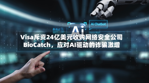 Visa斥资24亿美元收购网络安全公司BioCatch，应对AI驱动的诈骗激增-第3张图片
