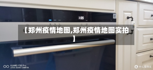 【郑州疫情地图,郑州疫情地图实拍】