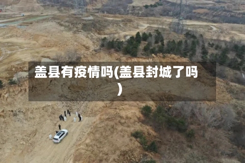盖县有疫情吗(盖县封城了吗)