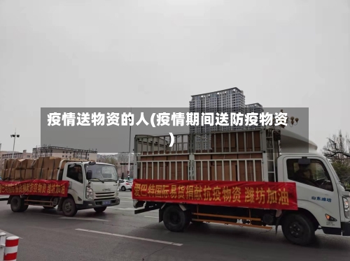 疫情送物资的人(疫情期间送防疫物资)-第3张图片