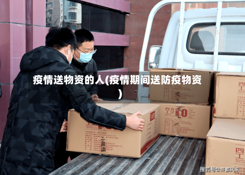 疫情送物资的人(疫情期间送防疫物资)-第2张图片