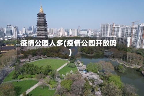 疫情公园人多(疫情公园开放吗)-第2张图片