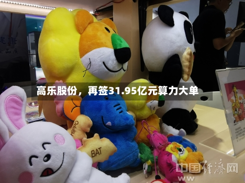 高乐股份，再签31.95亿元算力大单