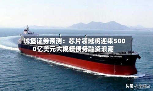 城堡证券预测:芯片领域将迎来5000亿美元大规模债务融资浪潮-第2张图片