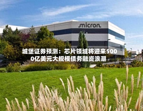 城堡证券预测：芯片领域将迎来5000亿美元大规模债务融资浪潮