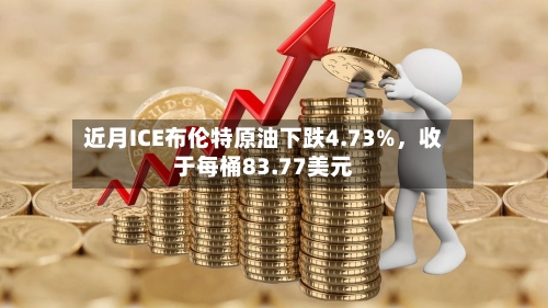 近月ICE布伦特原油下跌4.73%，收于每桶83.77美元