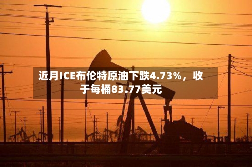 近月ICE布伦特原油下跌4.73%	，收于每桶83.77美元-第3张图片