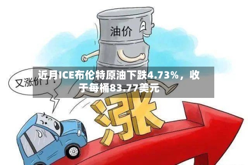 近月ICE布伦特原油下跌4.73%，收于每桶83.77美元-第2张图片