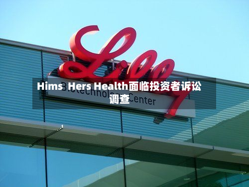 Hims  Hers Health面临投资者诉讼调查