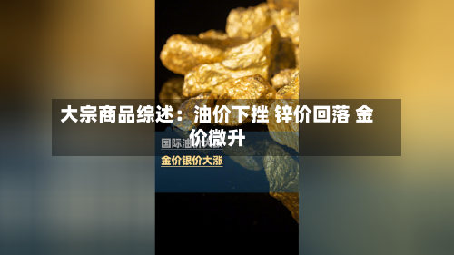 大宗商品综述：油价下挫 锌价回落 金价微升