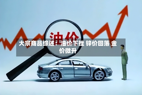 大宗商品综述:油价下挫 锌价回落 金价微升-第3张图片