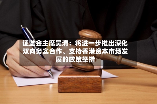证监会主席吴清：将进一步推出深化双向务实合作、支持香港资本市场发展的政策举措