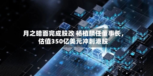 月之暗面完成股改 杨植麟任董事长，估值350亿美元冲刺港股-第2张图片