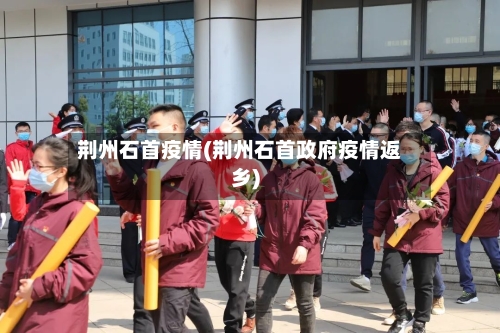荆州石首疫情(荆州石首政府疫情返乡)-第2张图片