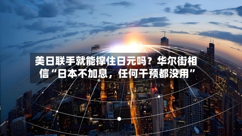 美日联手就能撑住日元吗？华尔街相信“日本不加息，任何干预都没用”