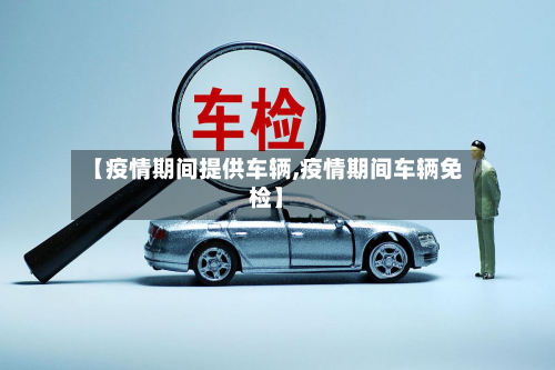 【疫情期间提供车辆,疫情期间车辆免检】-第3张图片