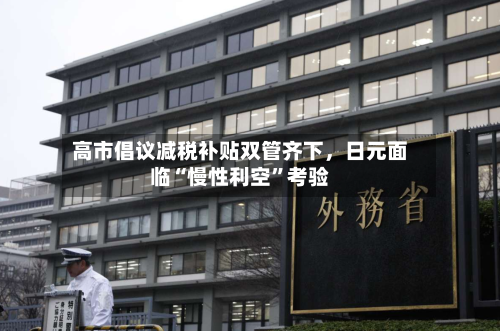 高市倡议减税补贴双管齐下，日元面临“慢性利空”考验