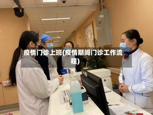疫情门诊上班(疫情期间门诊工作流程)-第3张图片