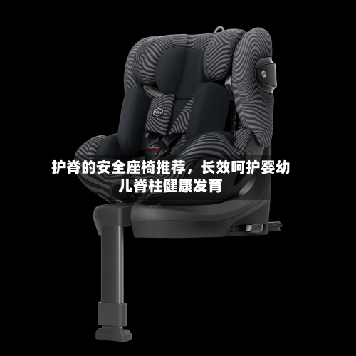 护脊的安全座椅推荐，长效呵护婴幼儿脊柱健康发育