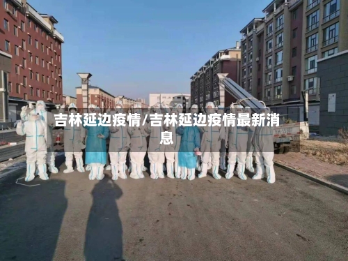 吉林延边疫情/吉林延边疫情最新消息