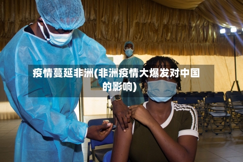疫情蔓延非洲(非洲疫情大爆发对中国的影响)-第2张图片