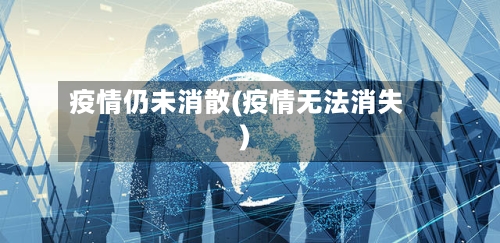 疫情仍未消散(疫情无法消失)-第2张图片