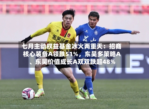 七月主动权益基金冰火两重天：招商核心装备A领跌51%	，东吴多策略A	、东吴价值成长A双双跌超48%-第3张图片
