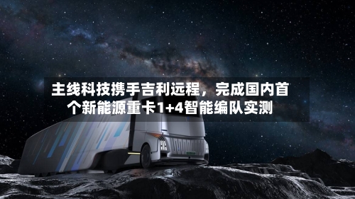 主线科技携手吉利远程，完成国内首个新能源重卡1+4智能编队实测