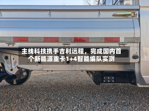 主线科技携手吉利远程，完成国内首个新能源重卡1+4智能编队实测-第2张图片