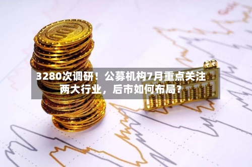 3280次调研！公募机构7月重点关注两大行业，后市如何布局？-第2张图片