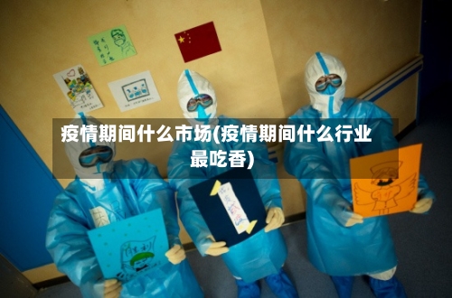 疫情期间什么市场(疫情期间什么行业最吃香)