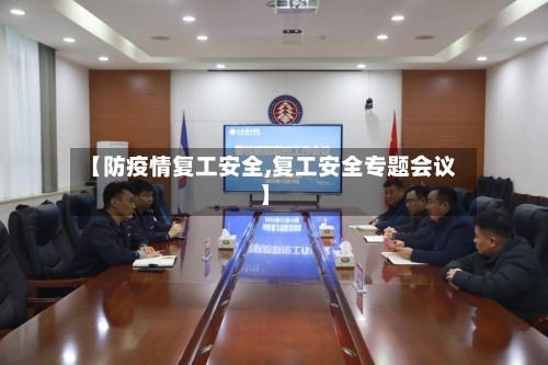 【防疫情复工安全,复工安全专题会议】