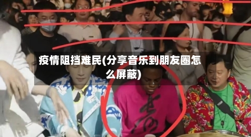 疫情阻挡难民(分享音乐到朋友圈怎么屏蔽)-第2张图片