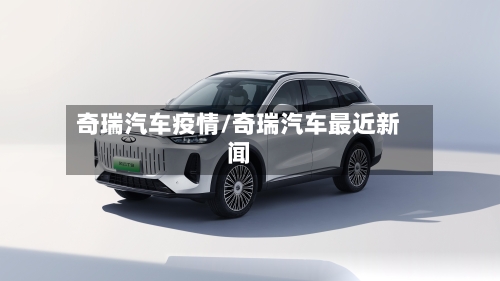 奇瑞汽车疫情/奇瑞汽车最近新闻